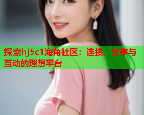 探索hj5c1海角社区：连接、分享与互动的理想平台