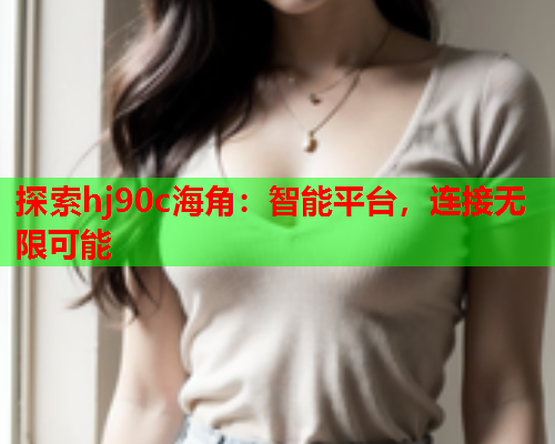 探索hj90c海角：智能平台，连接无限可能