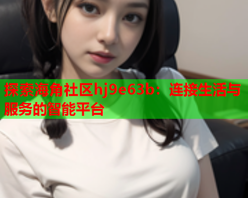 探索海角社区hj9e63b：连接生活与服务的智能平台