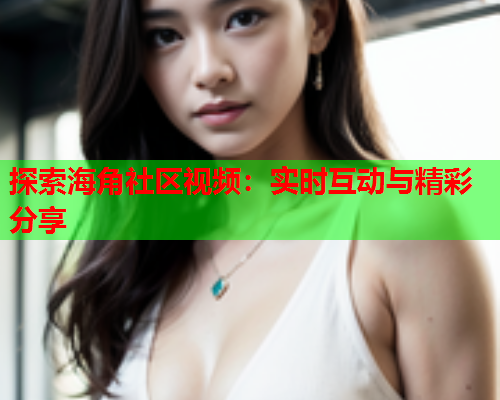 探索海角社区视频：实时互动与精彩分享