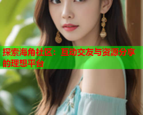 探索海角社区：互动交友与资源分享的理想平台