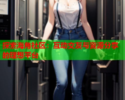 探索海角社区：互动交友与资源分享的理想平台