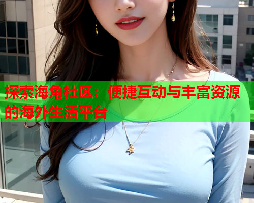 探索海角社区：便捷互动与丰富资源的海外生活平台