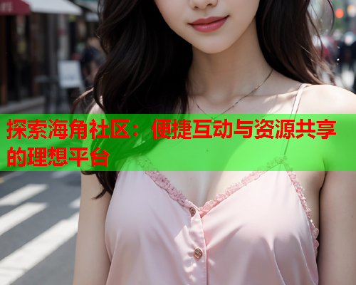 探索海角社区：便捷互动与资源共享的理想平台