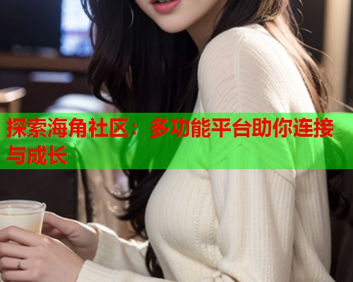 探索海角社区：多功能平台助你连接与成长