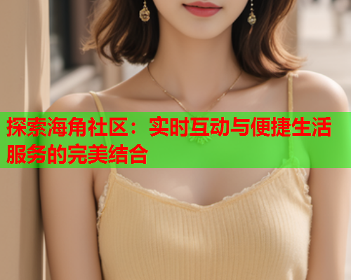 探索海角社区：实时互动与便捷生活服务的完美结合