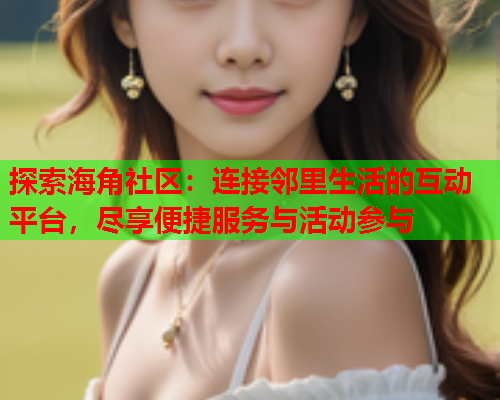 探索海角社区：连接邻里生活的互动平台，尽享便捷服务与活动参与