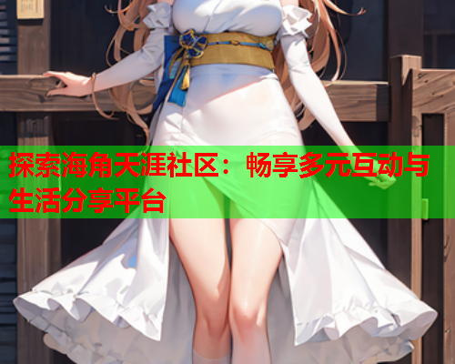 探索海角天涯社区：畅享多元互动与生活分享平台