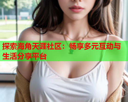 探索海角天涯社区：畅享多元互动与生活分享平台