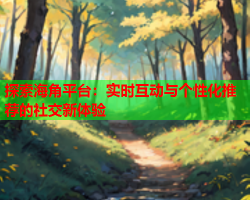 探索海角平台：实时互动与个性化推荐的社交新体验