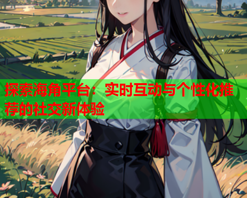 探索海角平台：实时互动与个性化推荐的社交新体验