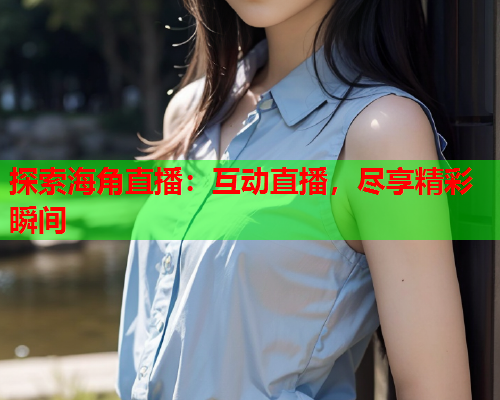 探索海角直播：互动直播，尽享精彩瞬间