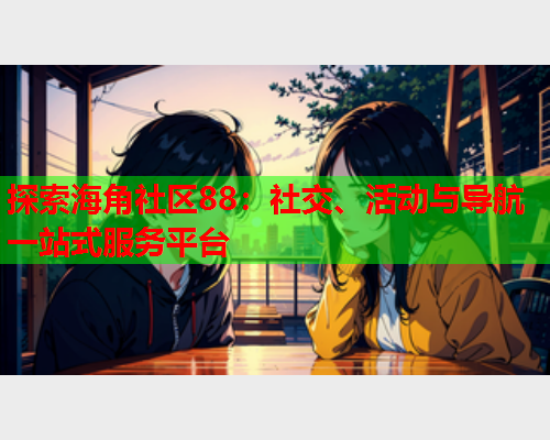 探索海角社区88：社交、活动与导航一站式服务平台