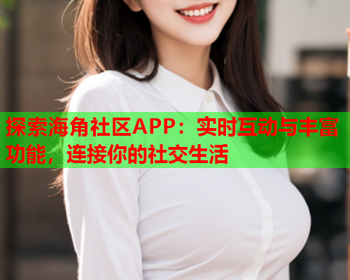 探索海角社区APP：实时互动与丰富功能，连接你的社交生活