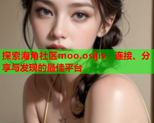探索海角社区moo.osijis：连接、分享与发现的最佳平台