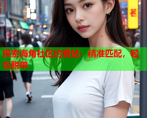探索海角社区约爱站：精准匹配，轻松脱单