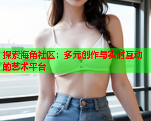 探索海角社区：多元创作与实时互动的艺术平台