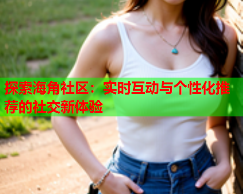探索海角社区：实时互动与个性化推荐的社交新体验