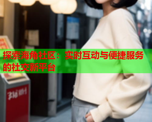 探索海角社区：实时互动与便捷服务的社交新平台