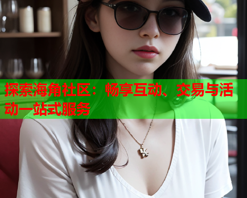 探索海角社区：畅享互动、交易与活动一站式服务