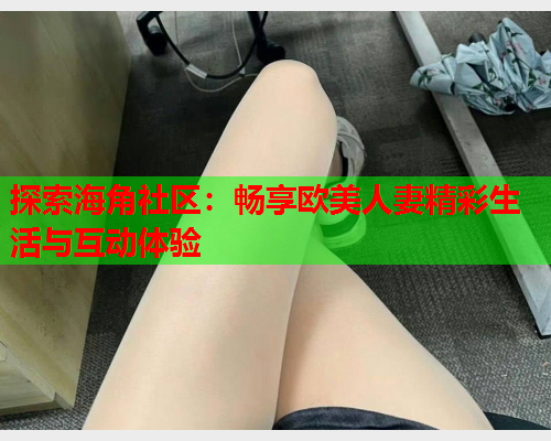 探索海角社区：畅享欧美人妻精彩生活与互动体验