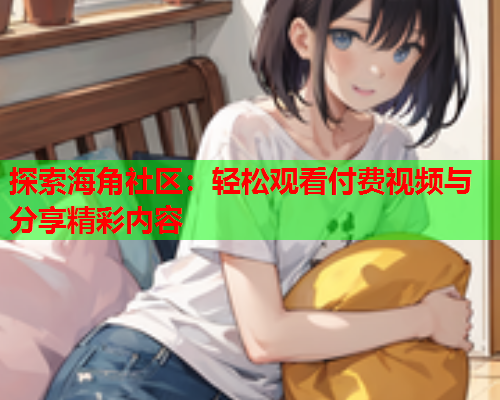 探索海角社区：轻松观看付费视频与分享精彩内容