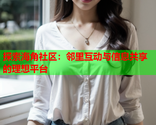探索海角社区：邻里互动与信息共享的理想平台