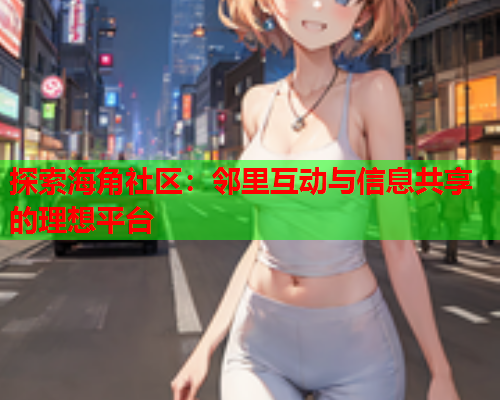 探索海角社区：邻里互动与信息共享的理想平台