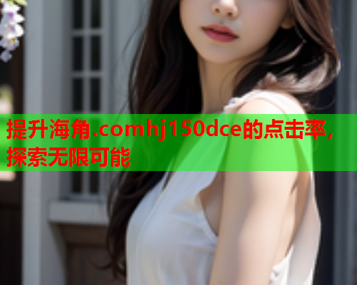 提升海角.comhj150dce的点击率，探索无限可能